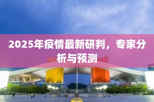 2025年疫情最新研判，專家分析與預(yù)測(cè)
