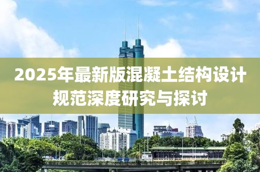 2025年最新版混凝土結(jié)構(gòu)設(shè)計(jì)規(guī)范深度研究與探討