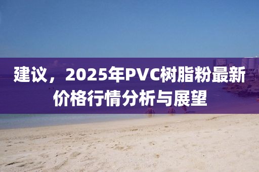 建議，2025年P(guān)VC樹脂粉最新價(jià)格行情分析與展望