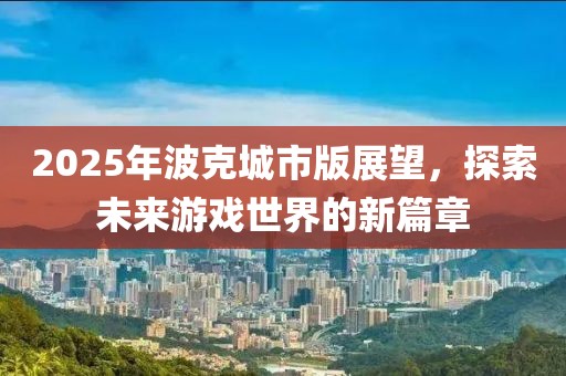 2025年波克城市版展望，探索未來(lái)游戲世界的新篇章