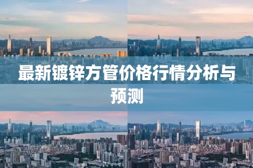 最新鍍鋅方管價(jià)格行情分析與預(yù)測(cè)