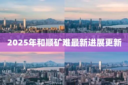 2025年和順礦難最新進展更新