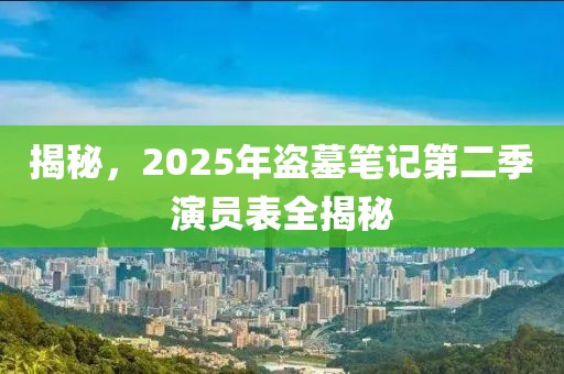 揭秘，2025年盜墓筆記第二季演員表全揭秘