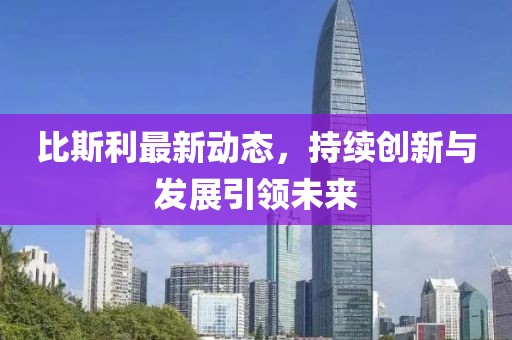 比斯利最新動(dòng)態(tài)，持續(xù)創(chuàng)新與發(fā)展引領(lǐng)未來