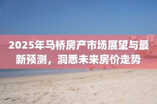 2025年馬橋房產(chǎn)市場(chǎng)展望與最新預(yù)測(cè)，洞悉未來(lái)房?jī)r(jià)走勢(shì)