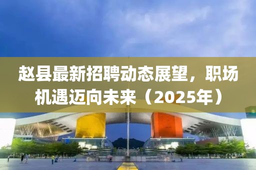 趙縣最新招聘動態(tài)展望，職場機遇邁向未來（2025年）