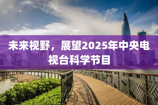 未來(lái)視野，展望2025年中央電視臺(tái)科學(xué)節(jié)目