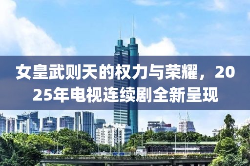 女皇武則天的權(quán)力與榮耀，2025年電視連續(xù)劇全新呈現(xiàn)