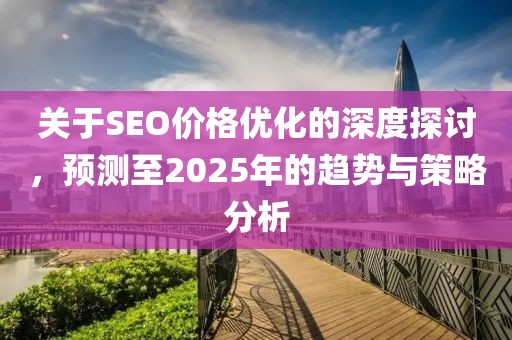 關(guān)于SEO價(jià)格優(yōu)化的深度探討，預(yù)測至2025年的趨勢與策略分析