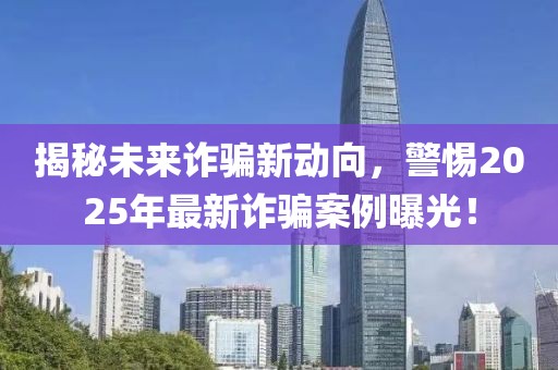 揭秘未來詐騙新動向，警惕2025年最新詐騙案例曝光！