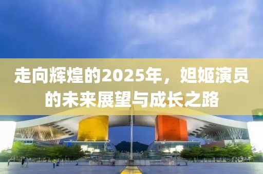 走向輝煌的2025年，妲姬演員的未來展望與成長(zhǎng)之路
