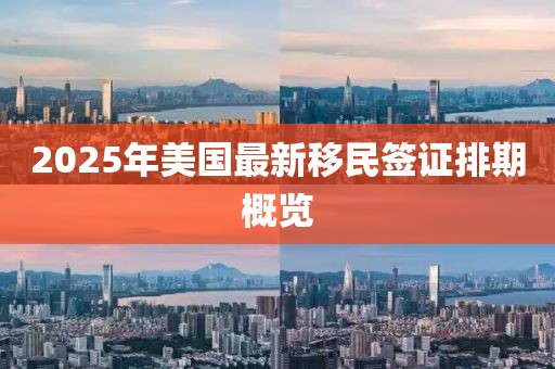 2025年美國(guó)最新移民簽證排期概覽