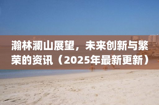 瀚林瀾山展望，未來(lái)創(chuàng)新與繁榮的資訊（2025年最新更新）