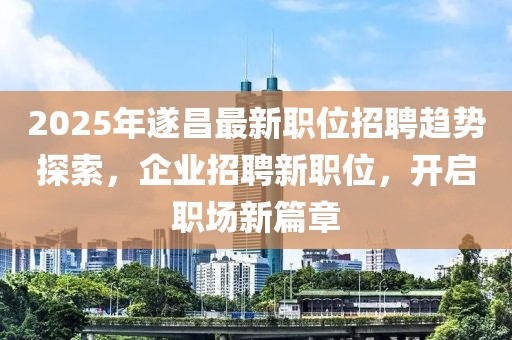 2025年遂昌最新職位招聘趨勢(shì)探索，企業(yè)招聘新職位，開(kāi)啟職場(chǎng)新篇章