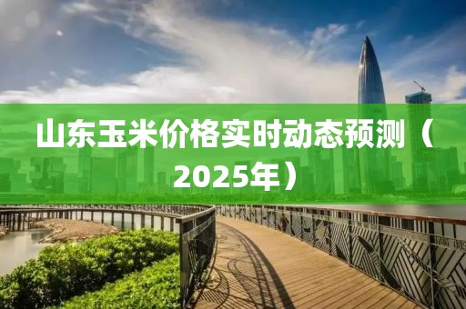 山東玉米價(jià)格實(shí)時(shí)動(dòng)態(tài)預(yù)測(cè)（2025年）