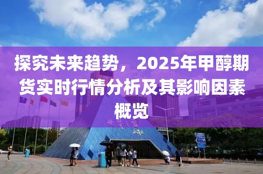 探究未來(lái)趨勢(shì)，2025年甲醇期貨實(shí)時(shí)行情分析及其影響因素概覽
