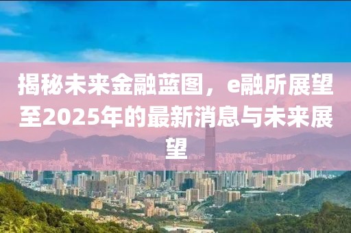揭秘未來金融藍(lán)圖，e融所展望至2025年的最新消息與未來展望
