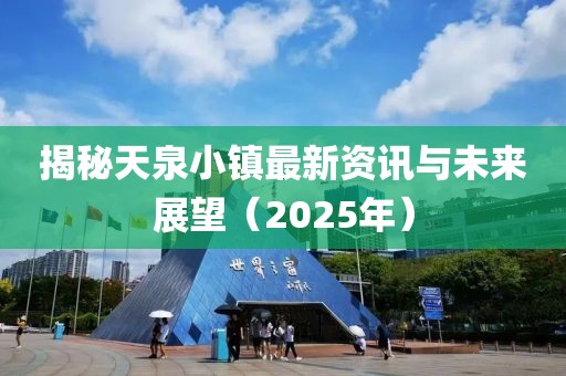 揭秘天泉小鎮(zhèn)最新資訊與未來展望（2025年）