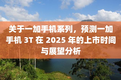 關(guān)于一加手機系列，預(yù)測一加手機 3T 在 2025 年的上市時間與展望分析