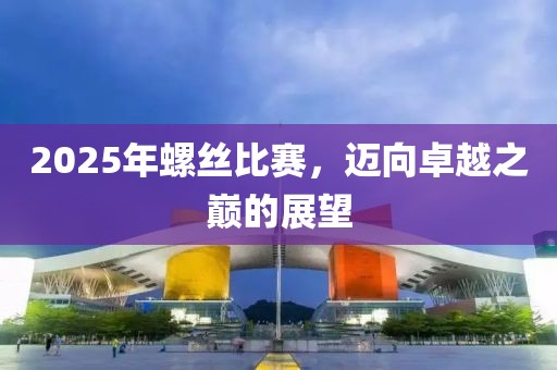 2025年螺絲比賽，邁向卓越之巔的展望