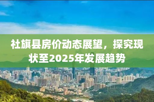 社旗縣房價動態(tài)展望，探究現(xiàn)狀至2025年發(fā)展趨勢