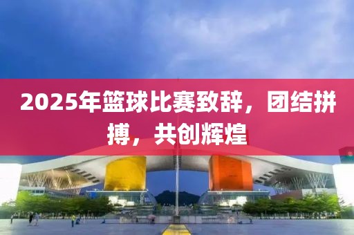 2025年籃球比賽致辭，團(tuán)結(jié)拼搏，共創(chuàng)輝煌