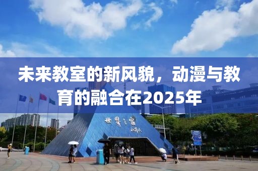 未來(lái)教室的新風(fēng)貌，動(dòng)漫與教育的融合在2025年