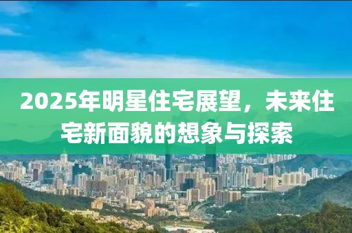 2025年明星住宅展望，未來住宅新面貌的想象與探索