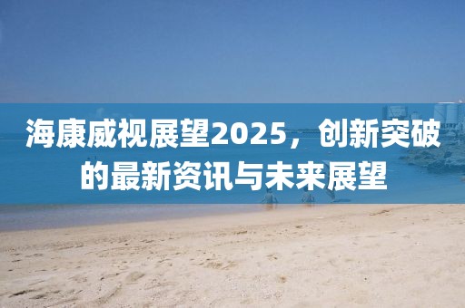 海康威視展望2025，創(chuàng)新突破的最新資訊與未來展望