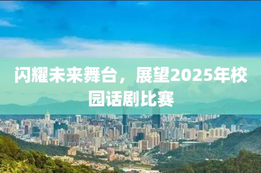 閃耀未來舞臺(tái)，展望2025年校園話劇比賽