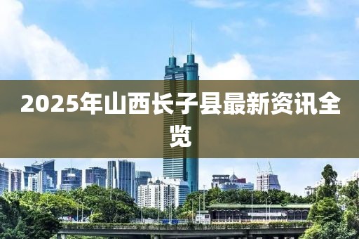 2025年山西長子縣最新資訊全覽