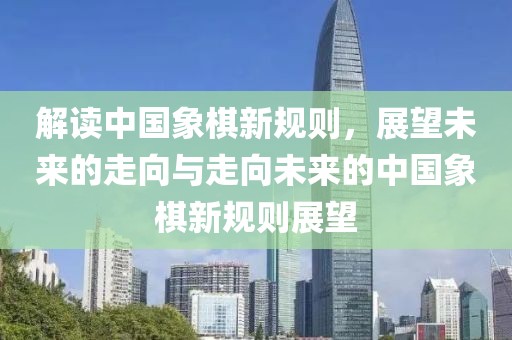 解讀中國(guó)象棋新規(guī)則，展望未來的走向與走向未來的中國(guó)象棋新規(guī)則展望