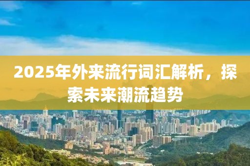 2025年外來流行詞匯解析，探索未來潮流趨勢