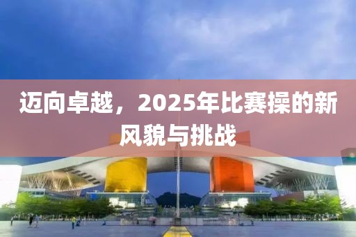 邁向卓越，2025年比賽操的新風(fēng)貌與挑戰(zhàn)