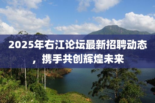2025年右江論壇最新招聘動(dòng)態(tài)，攜手共創(chuàng)輝煌未來(lái)