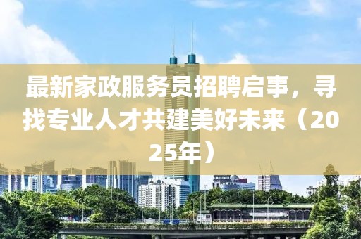 最新家政服務員招聘啟事，尋找專業(yè)人才共建美好未來（2025年）