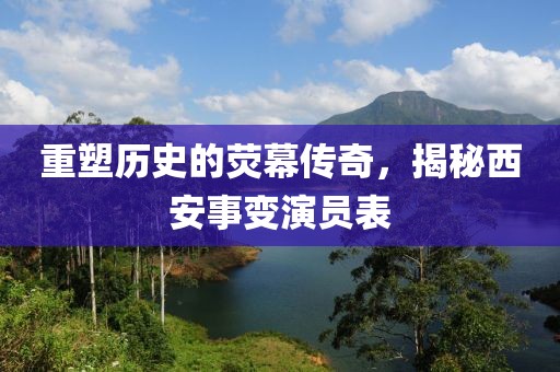 重塑歷史的熒幕傳奇，揭秘西安事變演員表