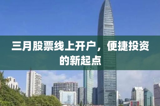 三月股票線上開戶，便捷投資的新起點(diǎn)