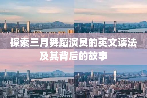 探索三月舞蹈演員的英文讀法及其背后的故事