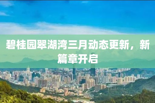 碧桂園翠湖灣三月動(dòng)態(tài)更新，新篇章開啟