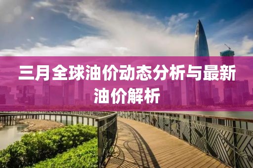 三月全球油價(jià)動(dòng)態(tài)分析與最新油價(jià)解析