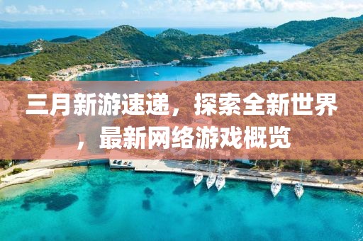 三月新游速遞，探索全新世界，最新網(wǎng)絡游戲概覽