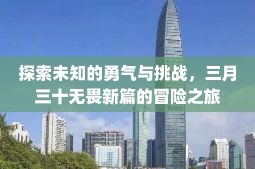 探索未知的勇氣與挑戰(zhàn)，三月三十無畏新篇的冒險之旅