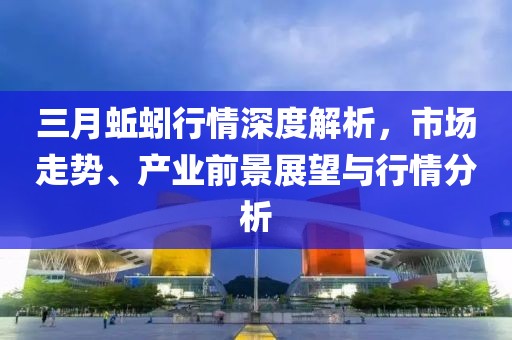 三月蚯蚓行情深度解析，市場走勢、產(chǎn)業(yè)前景展望與行情分析
