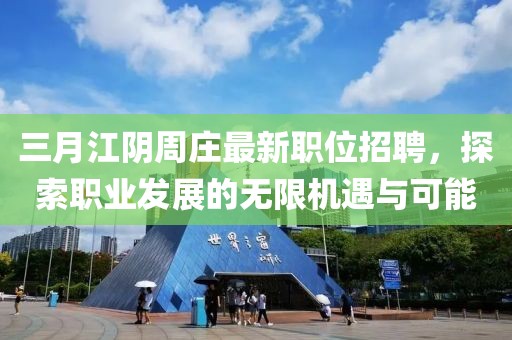 三月江陰周莊最新職位招聘，探索職業(yè)發(fā)展的無(wú)限機(jī)遇與可能