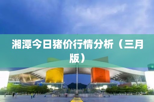 湘潭今日豬價行情分析（三月版）