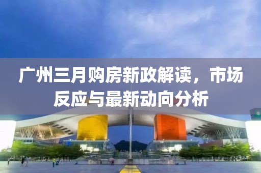 廣州三月購房新政解讀，市場反應與最新動向分析