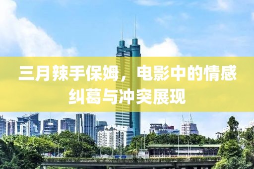 三月辣手保姆，電影中的情感糾葛與沖突展現(xiàn)