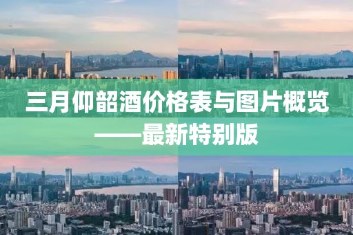 三月仰韶酒價格表與圖片概覽——最新特別版