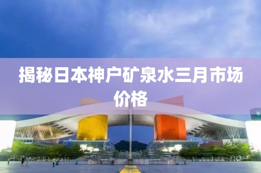 揭秘日本神戶礦泉水三月市場(chǎng)價(jià)格